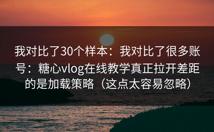 我对比了30个样本：我对比了很多账号：糖心vlog在线教学真正拉开差距的是加载策略（这点太容易忽略）