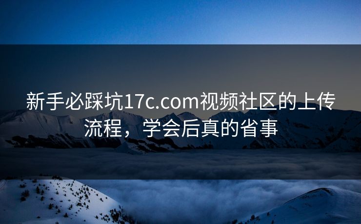 新手必踩坑17c.com视频社区的上传流程，学会后真的省事