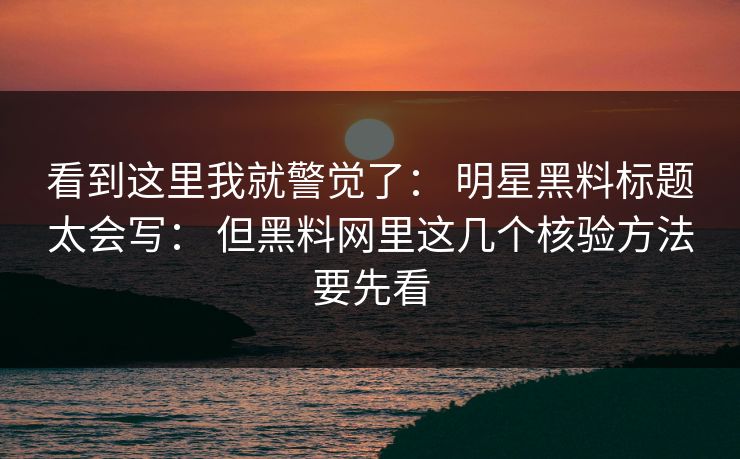 看到这里我就警觉了： 明星黑料标题太会写： 但黑料网里这几个核验方法要先看  第1张